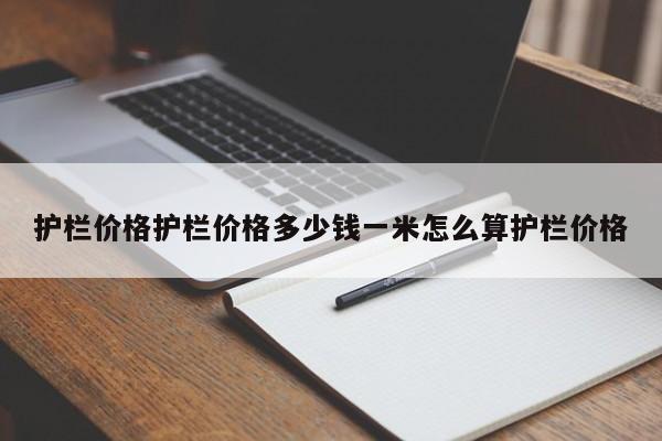 护栏价格护栏价格多少钱一米怎么算护栏价格