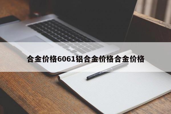 合金价格6061铝合金价格合金价格