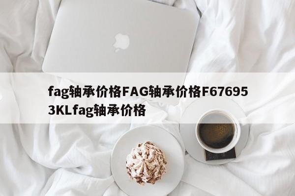 fag轴承价格FAG轴承价格F676953KLfag轴承价格