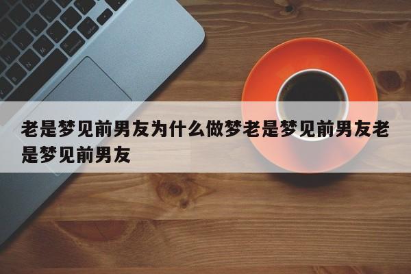 老是梦见前男友为什么做梦老是梦见前男友老是梦见前男友