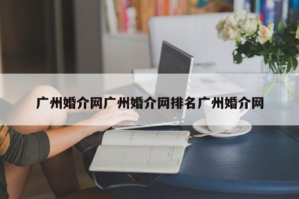 广州婚介网广州婚介网排名广州婚介网