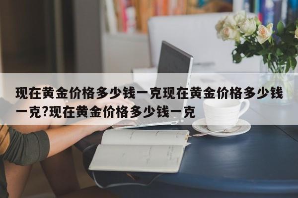 现在黄金价格多少钱一克现在黄金价格多少钱一克?现在黄金价格多少钱一克