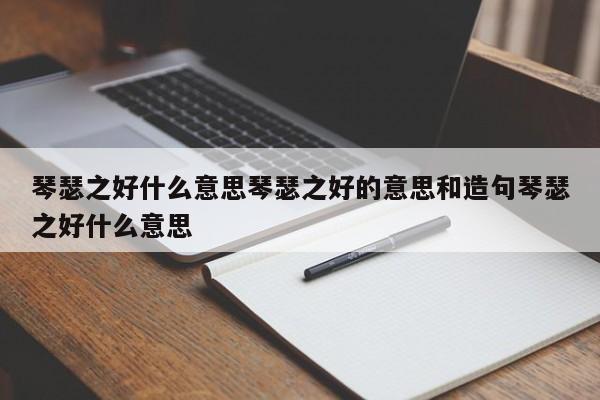 琴瑟之好什么意思琴瑟之好的意思和造句琴瑟之好什么意思