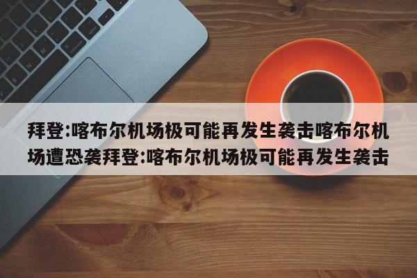 拜登:喀布尔机场极可能再发生袭击喀布尔机场遭恐袭拜登:喀布尔机场极可能再发生袭击