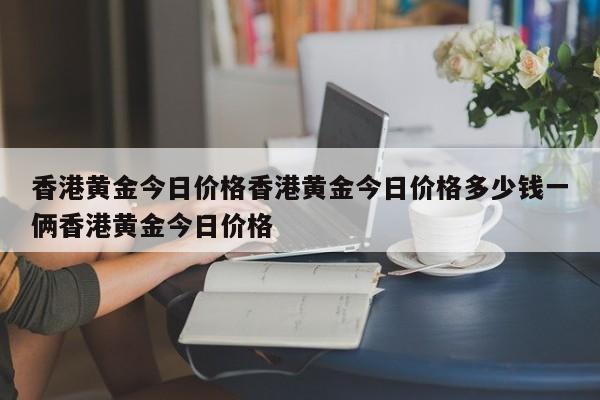 香港黄金今日价格香港黄金今日价格多少钱一俩香港黄金今日价格