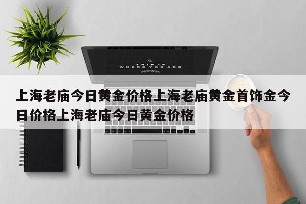 上海老庙今日黄金价格上海老庙黄金首饰金今日价格上海老庙今日黄金价格