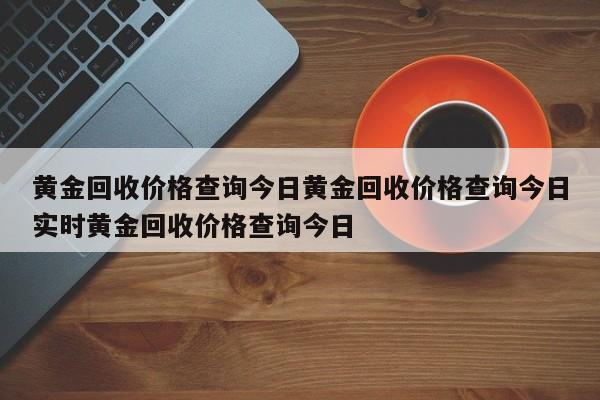 黄金回收价格查询今日黄金回收价格查询今日实时黄金回收价格查询今日