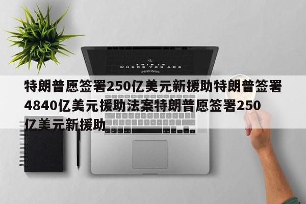 特朗普愿签署250亿美元新援助特朗普签署4840亿美元援助法案特朗普愿签署250亿美元新援助