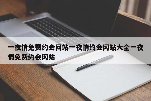 一夜情免费约会网站一夜情约会网站大全一夜情免费约会网站