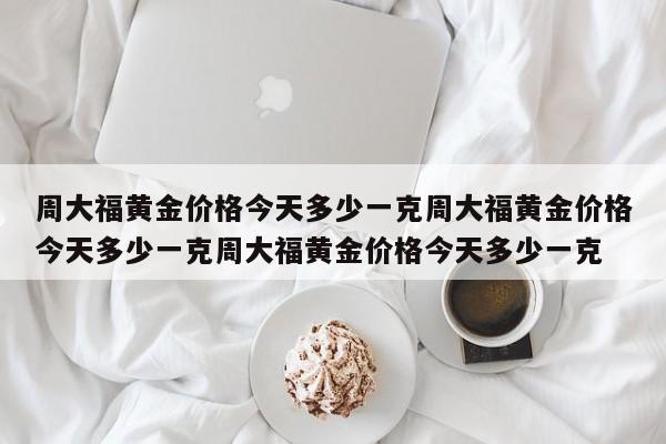 周大福黄金价格今天多少一克周大福黄金价格今天多少一克周大福黄金价格今天多少一克