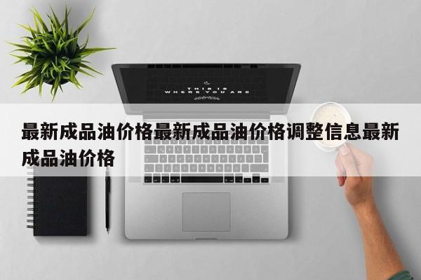 最新成品油价格最新成品油价格调整信息最新成品油价格