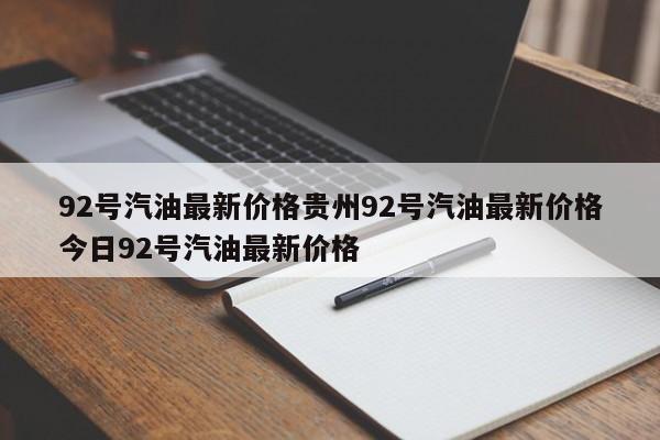 92号汽油最新价格贵州92号汽油最新价格今日92号汽油最新价格