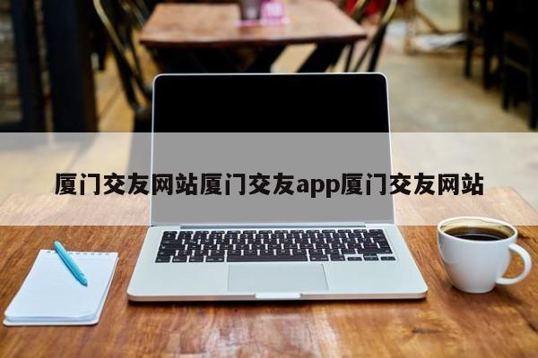 厦门交友网站厦门交友app厦门交友网站