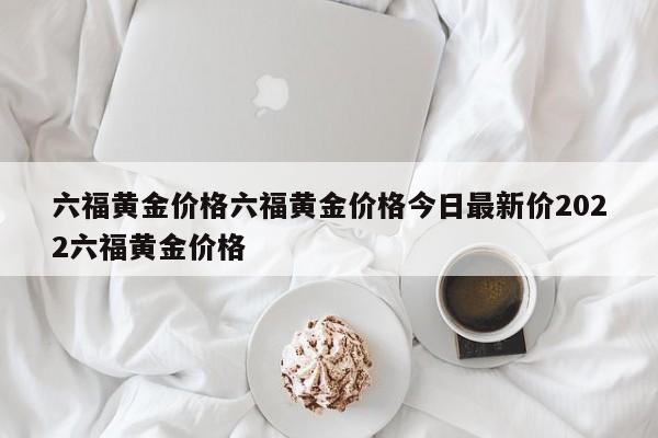 六福黄金价格六福黄金价格今日最新价2022六福黄金价格