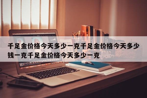 千足金价格今天多少一克千足金价格今天多少钱一克千足金价格今天多少一克