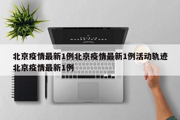 北京疫情最新1例北京疫情最新1例活动轨迹北京疫情最新1例