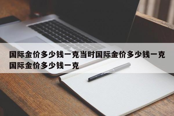 国际金价多少钱一克当时国际金价多少钱一克国际金价多少钱一克