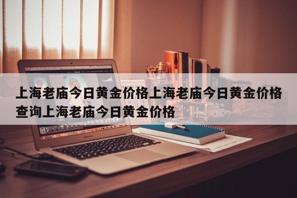 上海老庙今日黄金价格上海老庙今日黄金价格查询上海老庙今日黄金价格