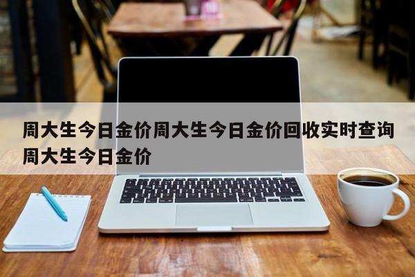 周大生今日金价周大生今日金价回收实时查询周大生今日金价