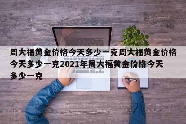 周大福黄金价格今天多少一克周大福黄金价格今天多少一克2021年周大福黄金价格今天多少一克