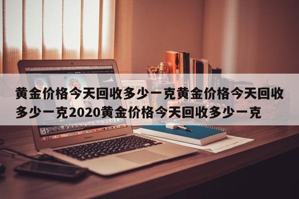 黄金价格今天回收多少一克黄金价格今天回收多少一克2020黄金价格今天回收多少一克