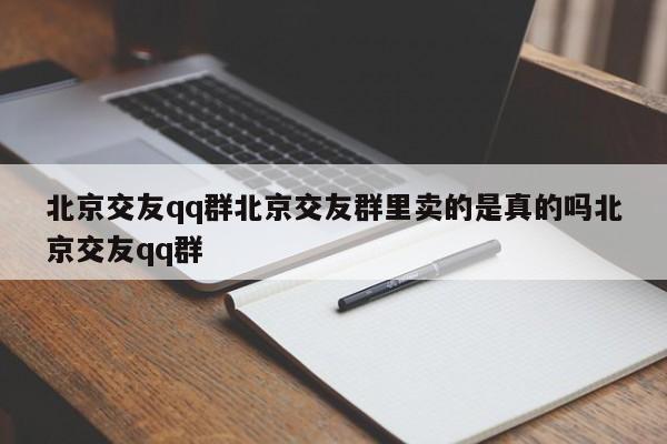 北京交友qq群北京交友群里卖的是真的吗北京交友qq群