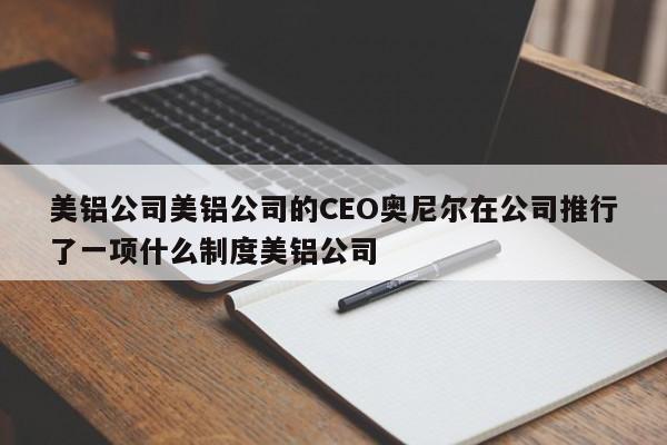 美铝公司美铝公司的CEO奥尼尔在公司推行了一项什么制度美铝公司