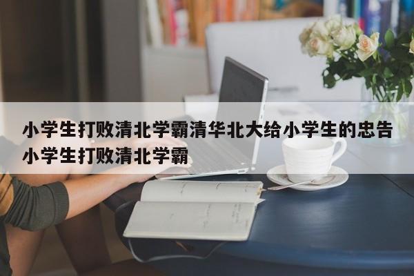 小学生打败清北学霸清华北大给小学生的忠告小学生打败清北学霸