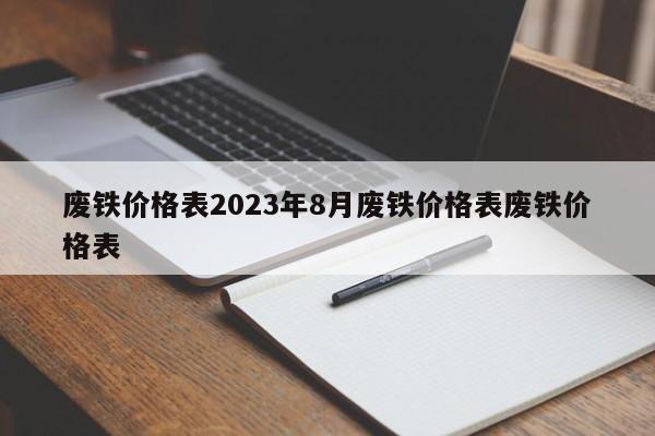 废铁价格表2023年8月废铁价格表废铁价格表