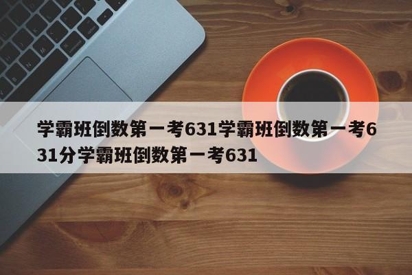 学霸班倒数第一考631学霸班倒数第一考631分学霸班倒数第一考631