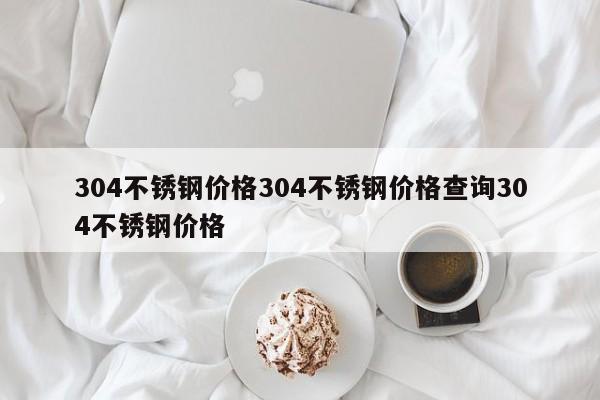 304不锈钢价格304不锈钢价格查询304不锈钢价格