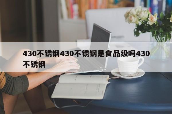 430不锈钢430不锈钢是食品级吗430不锈钢