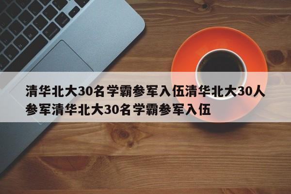 清华北大30名学霸参军入伍清华北大30人参军清华北大30名学霸参军入伍