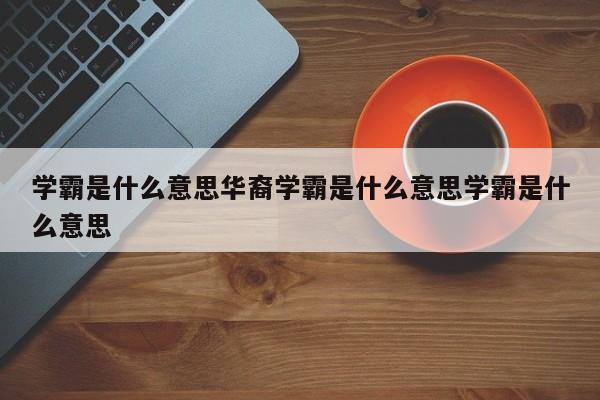 学霸是什么意思华裔学霸是什么意思学霸是什么意思