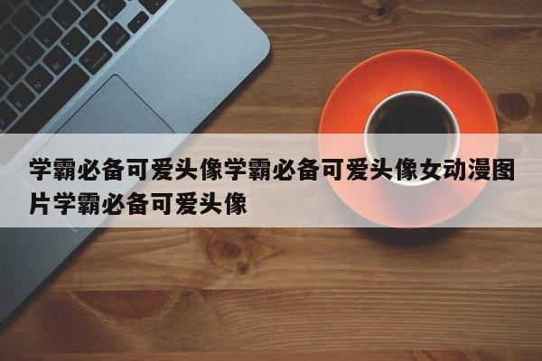 学霸必备可爱头像学霸必备可爱头像女动漫图片学霸必备可爱头像