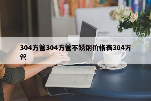 304方管304方管不锈钢价格表304方管