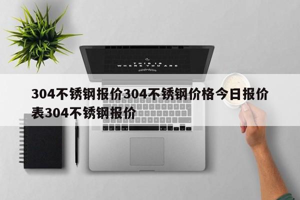 304不锈钢报价304不锈钢价格今日报价表304不锈钢报价