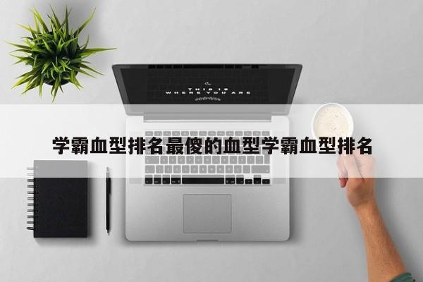 学霸血型排名最傻的血型学霸血型排名